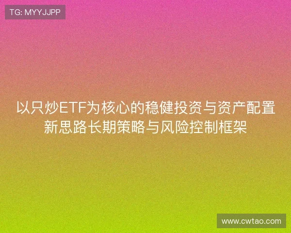 以只炒ETF为核心的稳健投资与资产配置新思路长期策略与风险控制框架